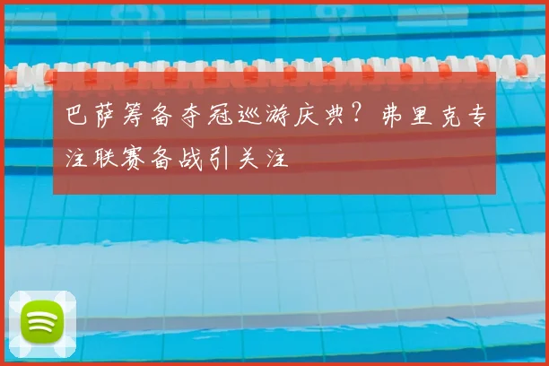 巴萨筹备夺冠巡游庆典？弗里克专注联赛备战引关注