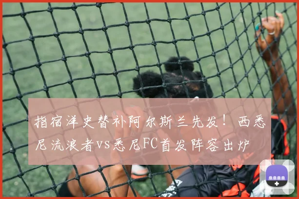 指宿洋史替补阿尔斯兰先发！西悉尼流浪者vs悉尼FC首发阵容出炉