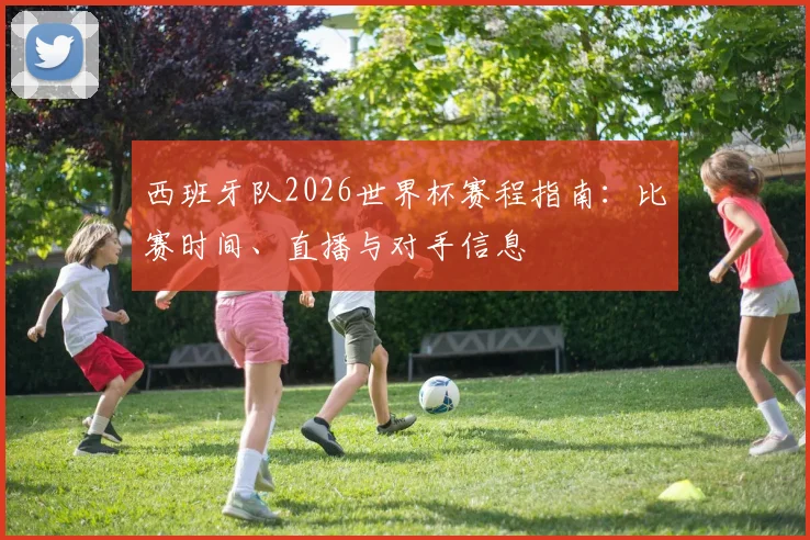 西班牙队2026世界杯赛程指南:比赛时间、直播与对手信息