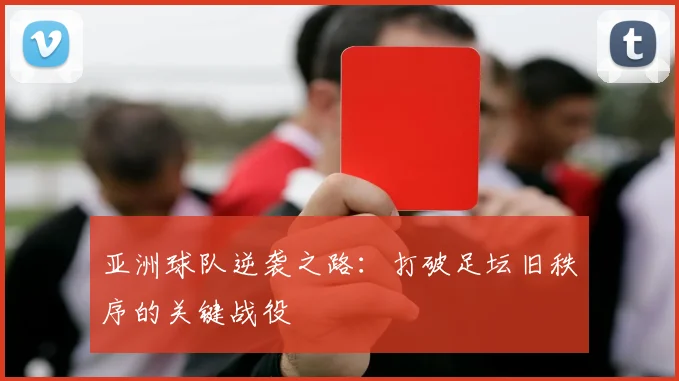 亚洲球队逆袭之路:打破足坛旧秩序的关键战役