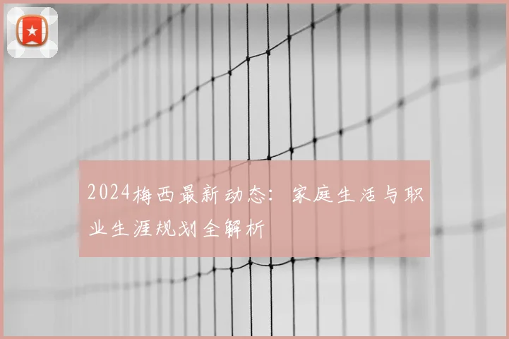 2024梅西最新动态：家庭生活与职业生涯规划全解析