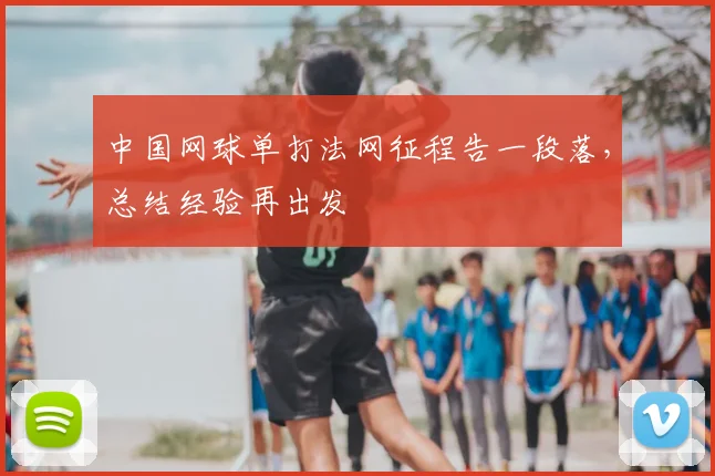中国网球单打法网征程告一段落，总结经验再出发