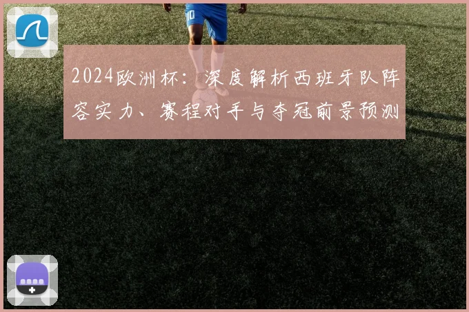 2024欧洲杯：深度解析西班牙队阵容实力、赛程对手与夺冠前景预测