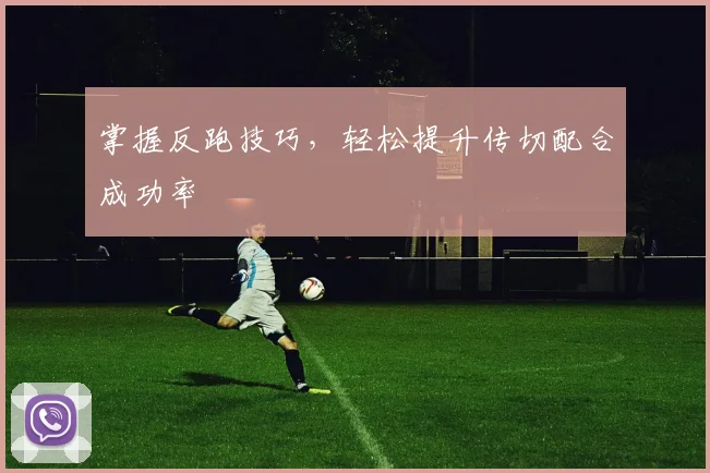 掌握反跑技巧,轻松提升传切配合成功率