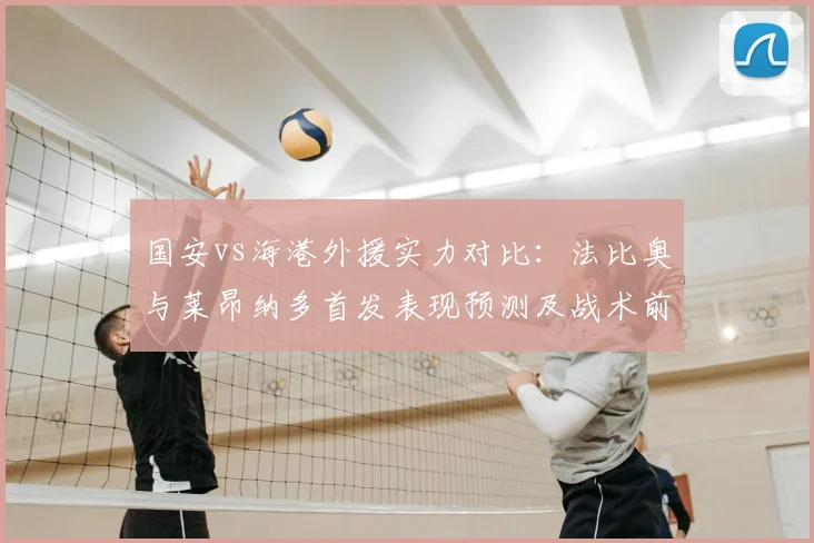 国安vs海港外援实力对比：法比奥与莱昂纳多首发表现预测及战术前瞻