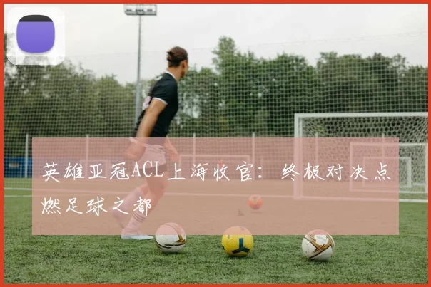 英雄亚冠ACL上海收官:终极对决点燃足球之都