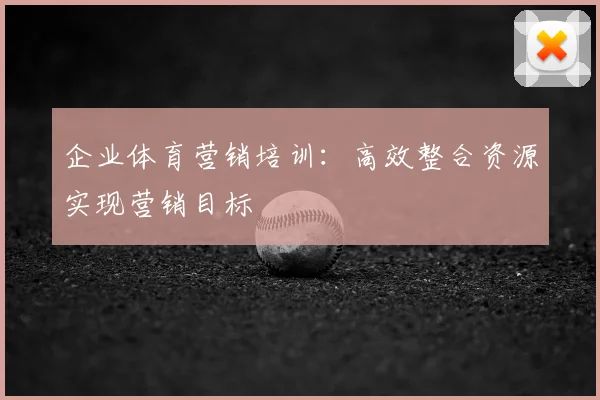企业体育营销培训：高效整合资源实现营销目标