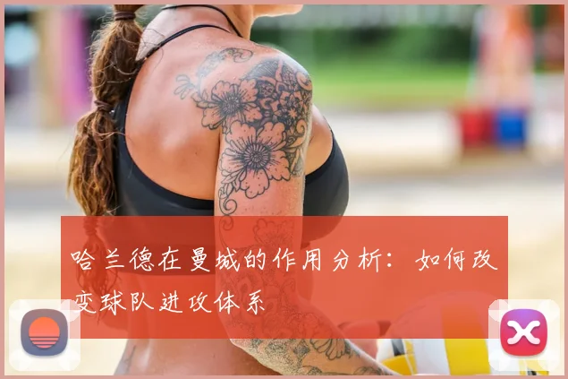 哈兰德在曼城的作用分析：如何改变球队进攻体系