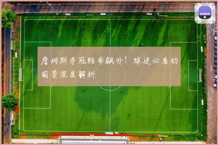 詹姆斯夺冠赔率飙升!球迷必看的前景深度解析