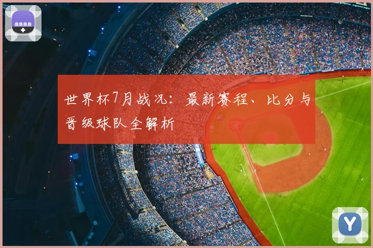 世界杯7月战况：最新赛程、比分与晋级球队全解析