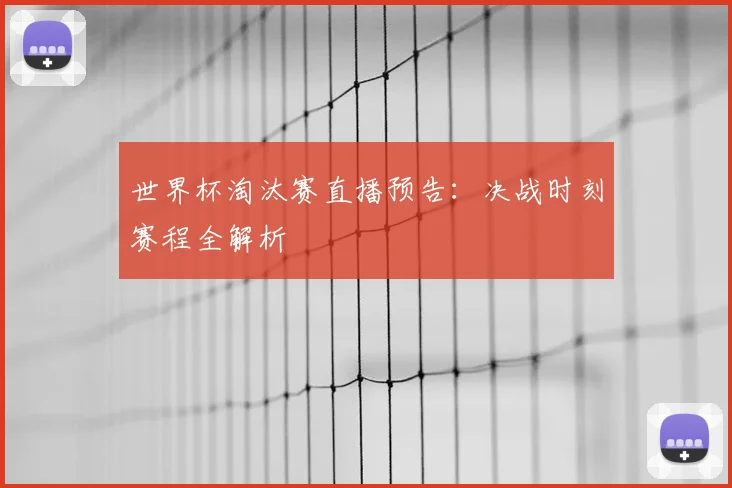 世界杯淘汰赛直播预告:决战时刻赛程全解析