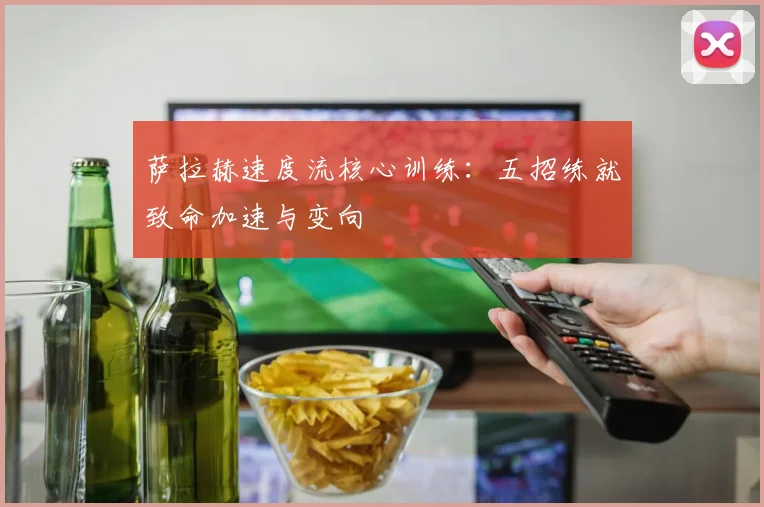 萨拉赫速度流核心训练：五招练就致命加速与变向