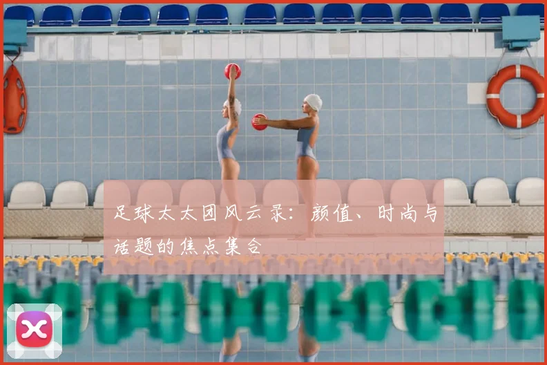 足球太太团风云录：颜值、时尚与话题的焦点集合