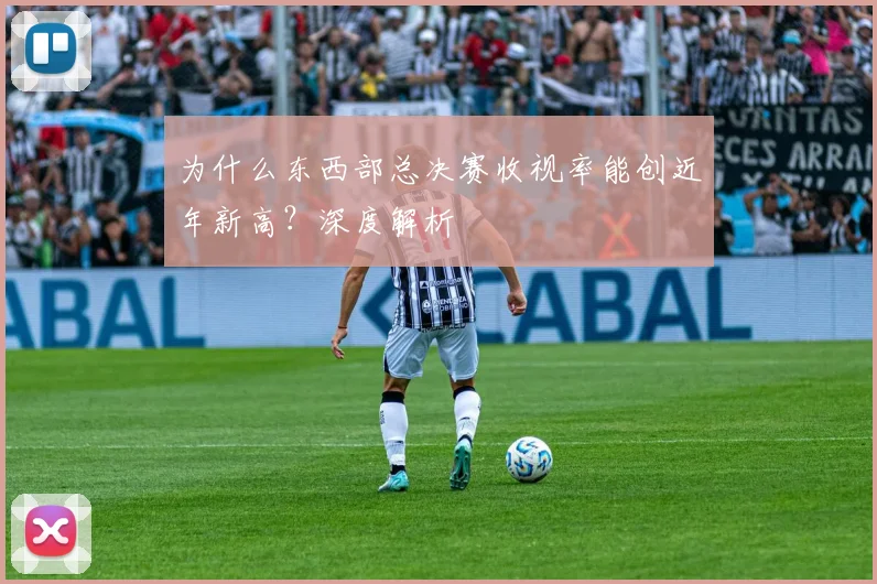 为什么东西部总决赛收视率能创近年新高？深度解析