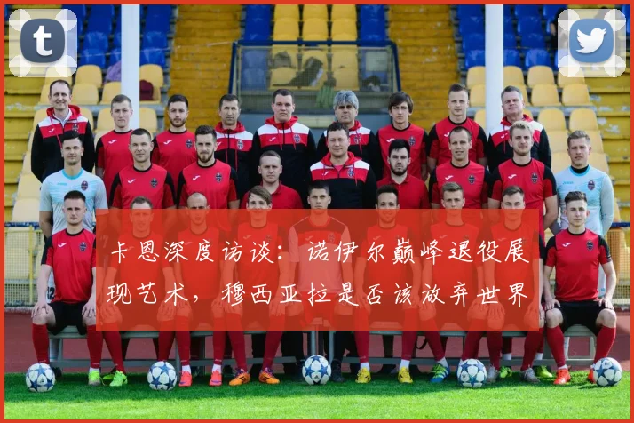 卡恩深度访谈：诺伊尔巅峰退役展现艺术，穆西亚拉是否该放弃世界杯引热议
