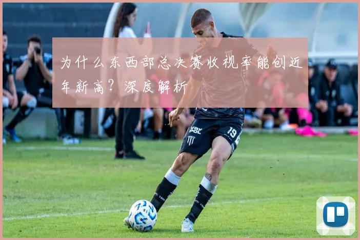 为什么东西部总决赛收视率能创近年新高？深度解析