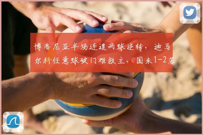 博洛尼亚半场连追两球逆转，迪马尔科任意球破门难救主，国米1-2落后