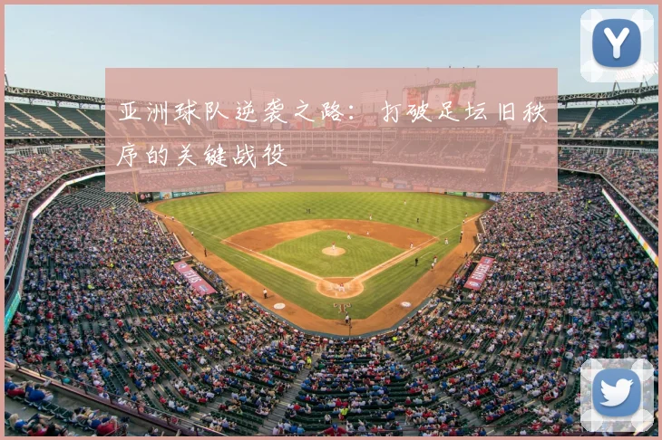亚洲球队逆袭之路：打破足坛旧秩序的关键战役