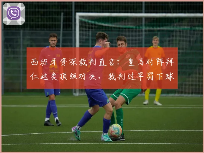 西班牙资深裁判直言:皇马对阵拜仁这类顶级对决,裁判过早罚下球员堪称灾难,2026年欧冠判罚标准亟待改革