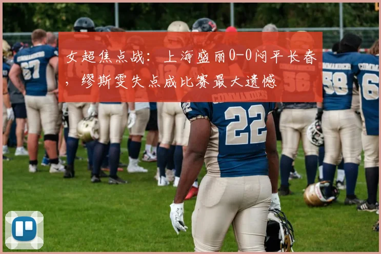 女超焦点战：上海盛丽0-0闷平长春，缪斯雯失点成比赛最大遗憾