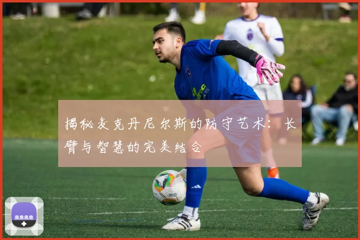 揭秘麦克丹尼尔斯的防守艺术：长臂与智慧的完美结合