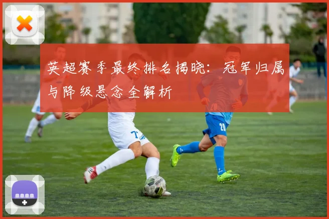 英超赛季最终排名揭晓：冠军归属与降级悬念全解析