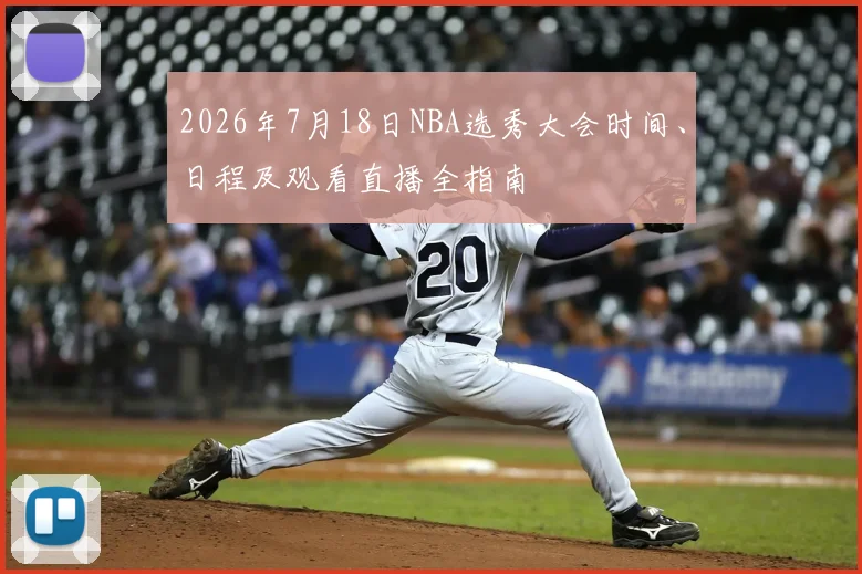 2026年7月18日NBA选秀大会时间、日程及观看直播全指南