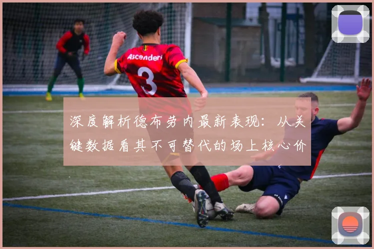 深度解析德布劳内最新表现：从关键数据看其不可替代的场上核心价值