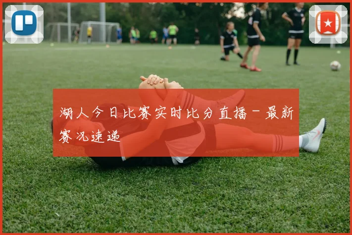 湖人今日比赛实时比分直播 - 最新赛况速递