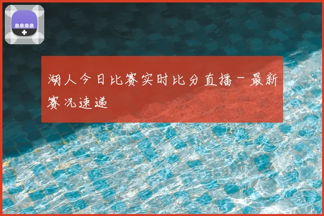 湖人今日比赛实时比分直播 - 最新赛况速递