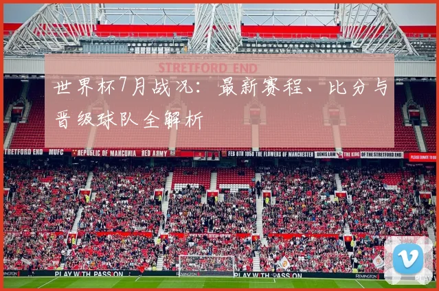 世界杯7月战况:最新赛程、比分与晋级球队全解析