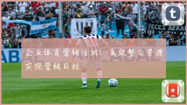企业体育营销培训：高效整合资源实现营销目标
