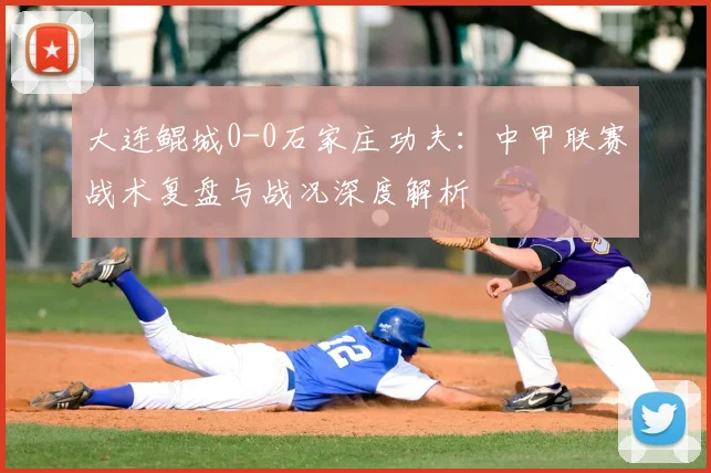 大连鲲城0-0石家庄功夫：中甲联赛战术复盘与战况深度解析
