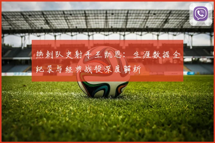 热刺队史射手王凯恩：生涯数据全纪录与经典战役深度解析