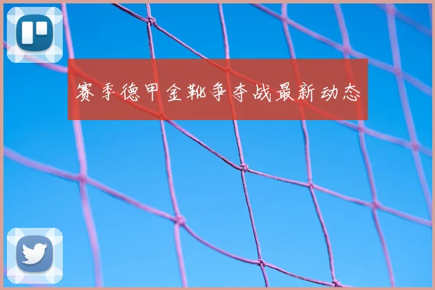 赛季德甲金靴争夺战最新动态